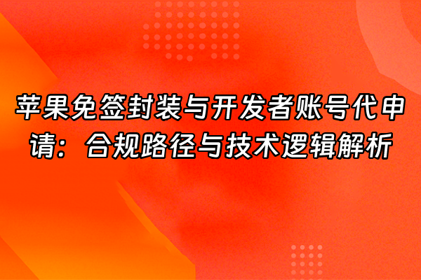 +苹果免签封装与开发者账号代申请：合规路径与技术逻辑解析+