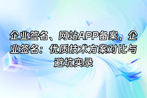 +企业签名、网站APP备案、企业签名：优质技术方案对比与避坑实录+