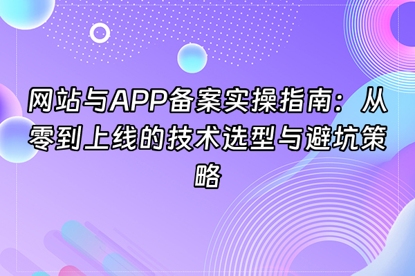 +网站与APP备案实操指南：从零到上线的技术选型与避坑策略+