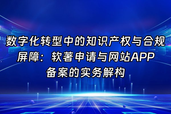 +数字化转型中的知识产权与合规屏障：软著申请与网站APP备案的实务解构+