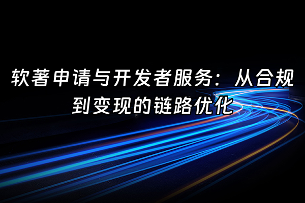 +软著申请与开发者服务：从合规到变现的链路优化+