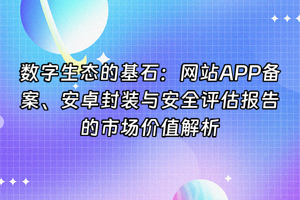 +数字生态的基石：网站APP备案、安卓封装与安全评估报告的市场价值解析+