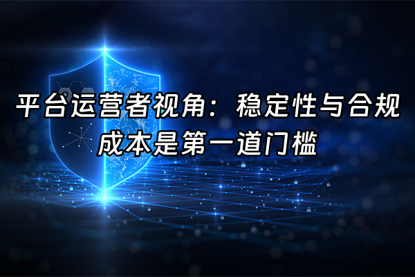 +平台运营者视角：稳定性与合规成本是第一道门槛+