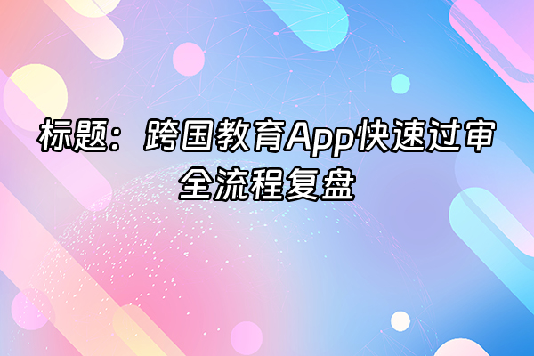 +标题：跨国教育App快速过审全流程复盘+