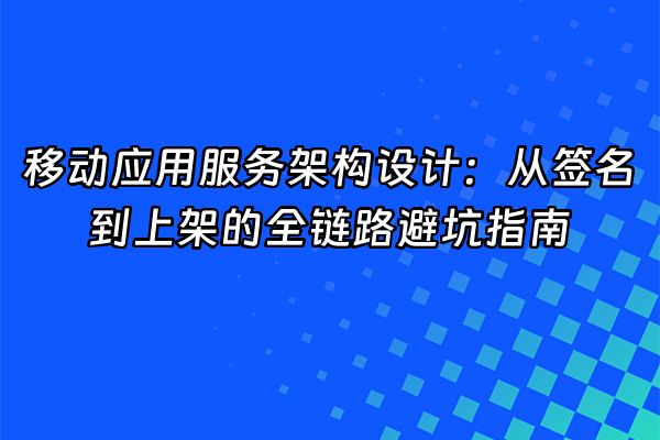 +移动应用服务架构设计：从签名到上架的全链路避坑指南+