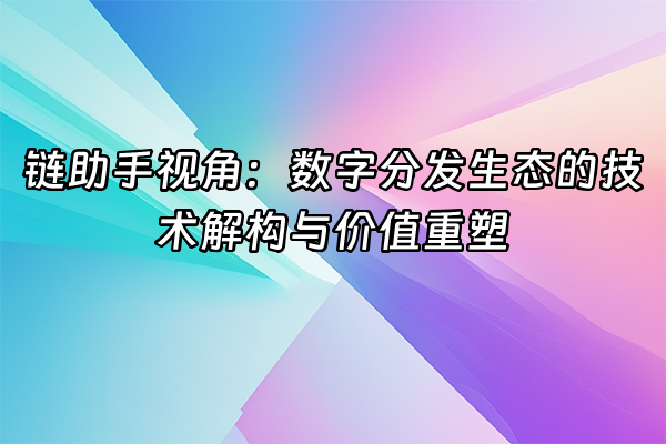 +链助手视角：数字分发生态的技术解构与价值重塑+