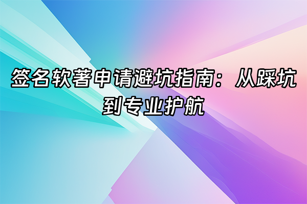 +签名软著申请避坑指南：从踩坑到专业护航+