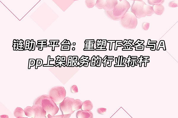 +链助手平台：重塑TF签名与App上架服务的行业标杆+