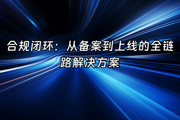 +合规闭环：从备案到上线的全链路解决方案+