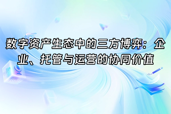 +数字资产生态中的三方博弈：企业、托管与运营的协同价值+