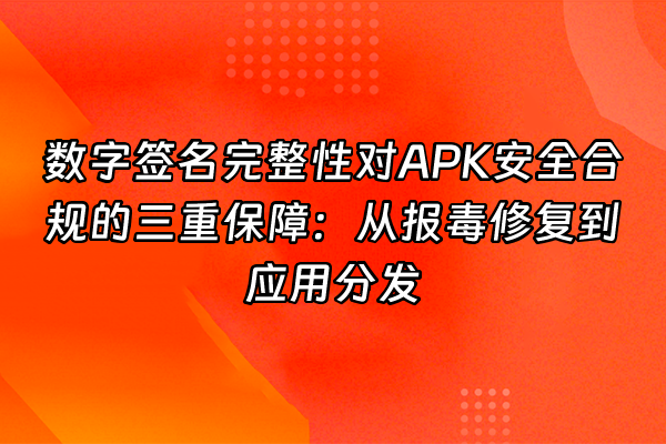 +数字签名完整性对APK安全合规的三重保障：从报毒修复到应用分发+
