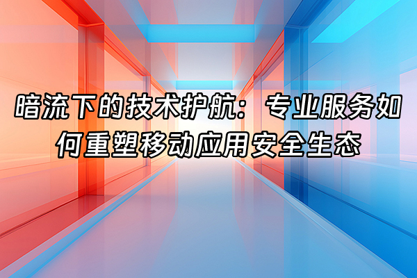 +暗流下的技术护航：专业服务如何重塑移动应用安全生态+