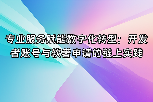 +专业服务赋能数字化转型：开发者账号与软著申请的链上实践+