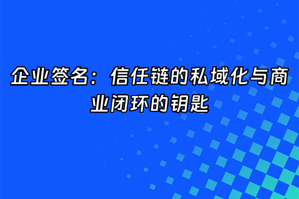 +企业签名：信任链的私域化与商业闭环的钥匙+