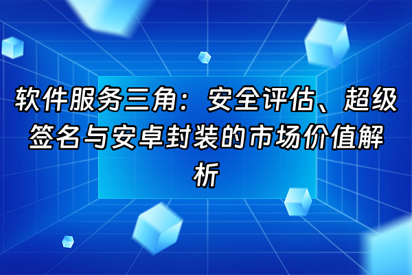 +软件服务三角：安全评估、超级签名与安卓封装的市场价值解析+