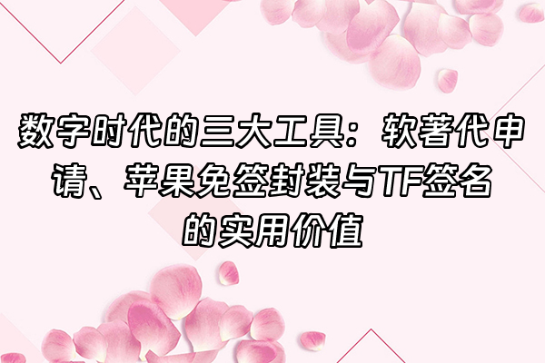 +数字时代的三大工具：软著代申请、苹果免签封装与TF签名的实用价值+