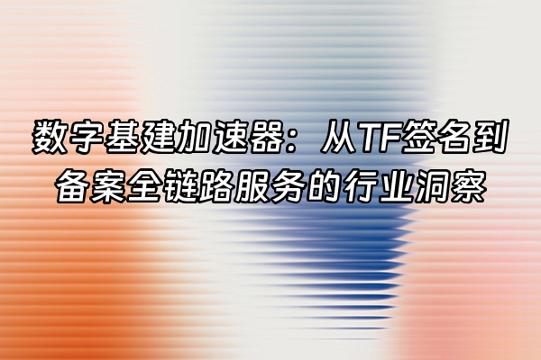 +数字基建加速器：从TF签名到备案全链路服务的行业洞察+