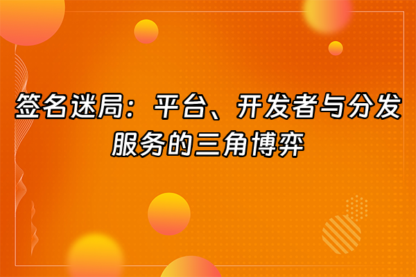 +签名迷局：平台、开发者与分发服务的三角博弈+