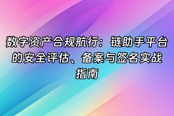 +数字资产合规航行：链助手平台的安全评估、备案与签名实战指南+