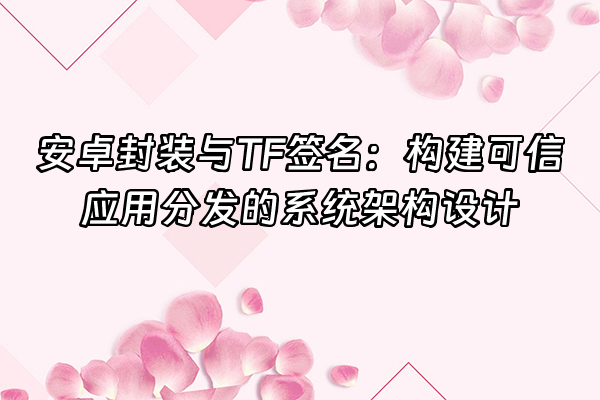 +安卓封装与TF签名：构建可信应用分发的系统架构设计+
