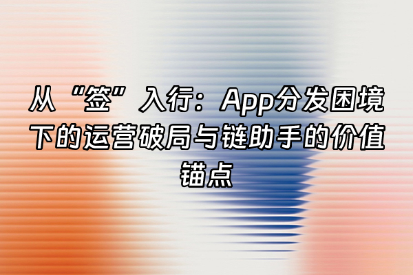 +从“签”入行：App分发困境下的运营破局与链助手的价值锚点+