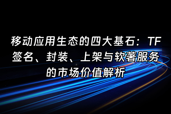 +移动应用生态的四大基石：TF签名、封装、上架与软著服务的市场价值解析+