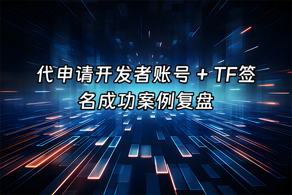 +代申请开发者账号 + TF签名成功案例复盘+
