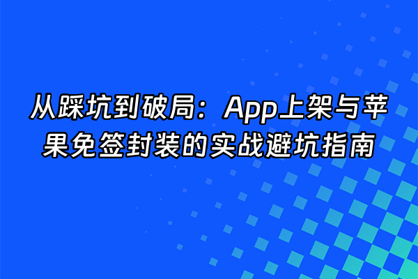 +从踩坑到破局：App上架与苹果免签封装的实战避坑指南+