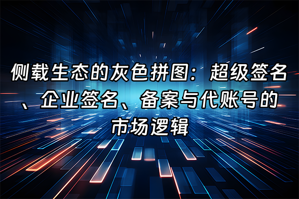 +侧载生态的灰色拼图：超级签名、企业签名、备案与代账号的市场逻辑+