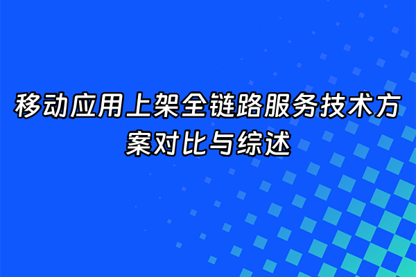 +移动应用上架全链路服务技术方案对比与综述+