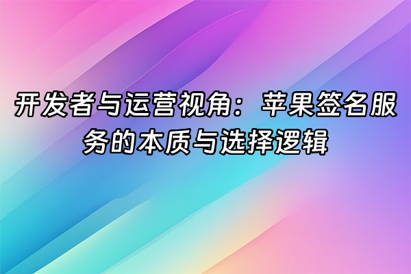 +开发者与运营视角：苹果签名服务的本质与选择逻辑+
