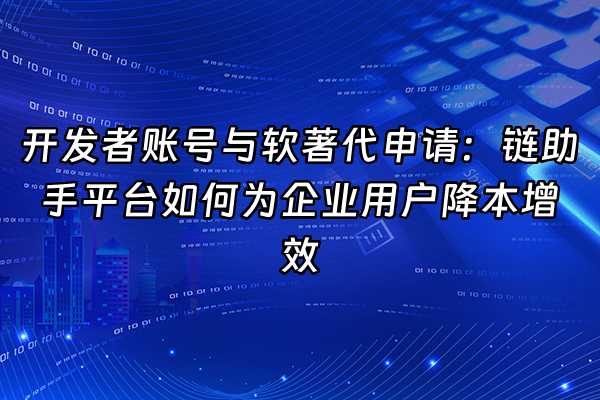 +开发者账号与软著代申请：链助手平台如何为企业用户降本增效+