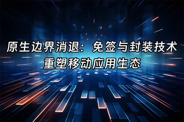 +原生边界消退：免签与封装技术重塑移动应用生态+
