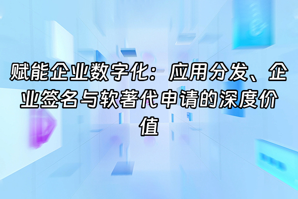 +赋能企业数字化：应用分发、企业签名与软著代申请的深度价值+