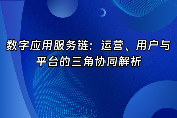 +数字应用服务链:运营、用户与平台的三角协同解析+