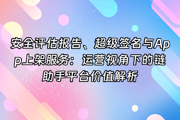 +安全评估报告、超级签名与App上架服务：运营视角下的链助手平台价值解析+