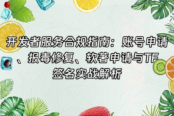 +开发者服务合规指南：账号申请、报毒修复、软著申请与TF签名实战解析+