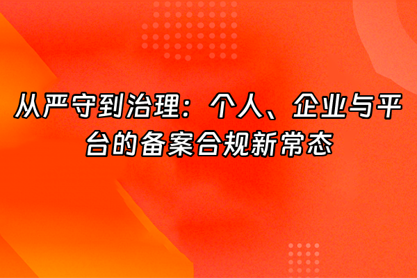 +从严守到治理：个人、企业与平台的备案合规新常态+