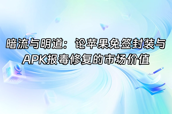 +暗流与明道：论苹果免签封装与APK报毒修复的市场价值+