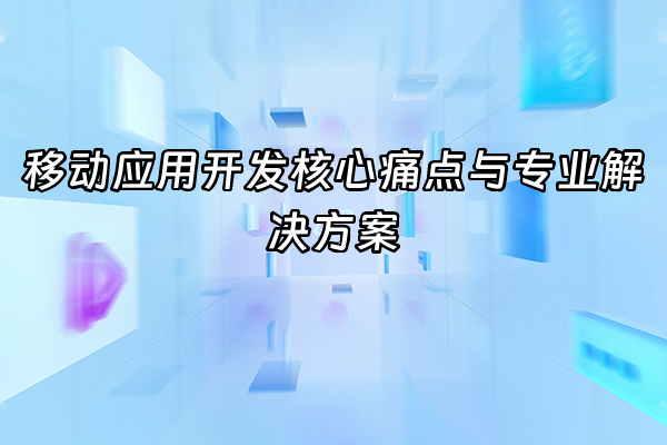 +移动应用开发核心痛点与专业解决方案+