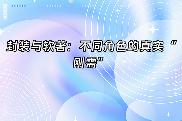 +封装与软著：不同角色的真实“刚需”+