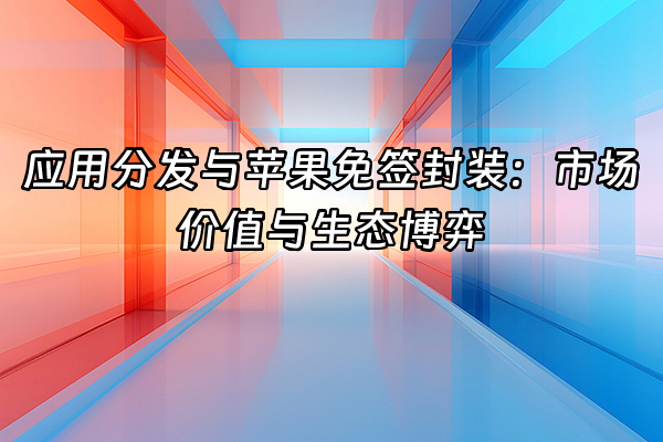 +应用分发与苹果免签封装：市场价值与生态博弈+