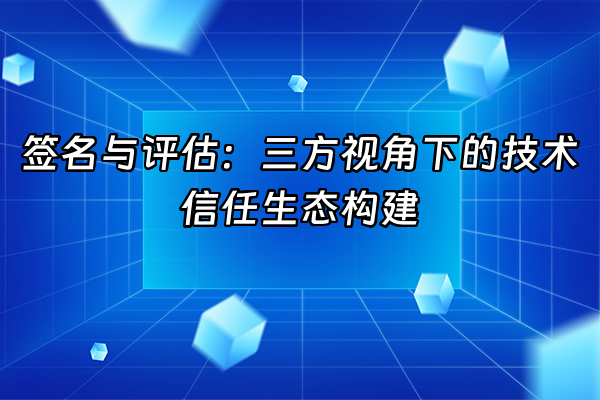+签名与评估：三方视角下的技术信任生态构建+