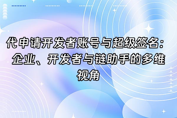 +代申请开发者账号与超级签名：企业、开发者与链助手的多维视角+