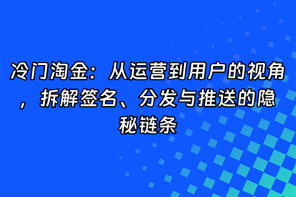 +冷门淘金:从运营到用户的视角,拆解签名、分发与推送的隐秘链条+