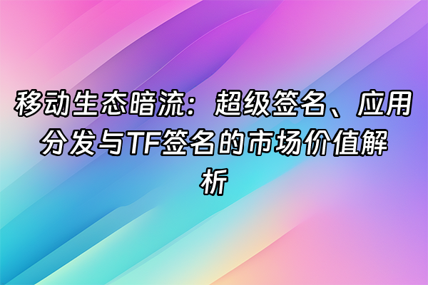 +移动生态暗流：超级签名、应用分发与TF签名的市场价值解析+