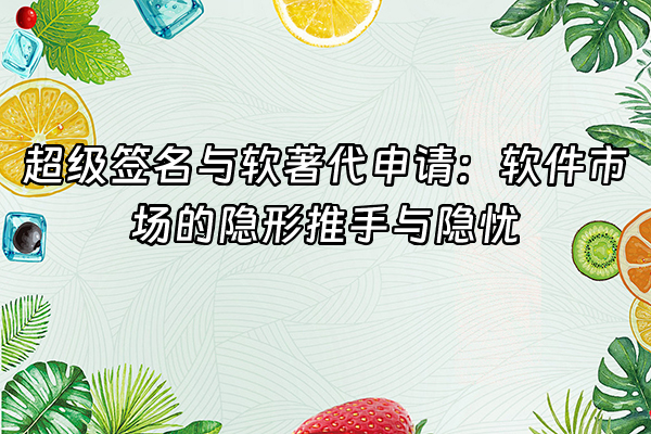 +超级签名与软著代申请：软件市场的隐形推手与隐忧+