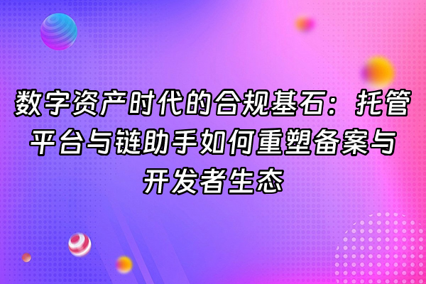 +数字资产时代的合规基石：托管平台与链助手如何重塑备案与开发者生态+