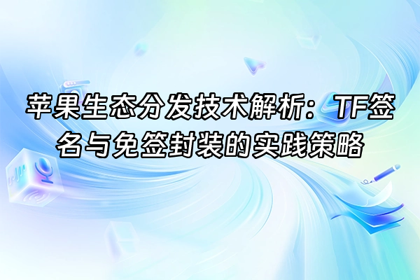 +苹果生态分发技术解析：TF签名与免签封装的实践策略+