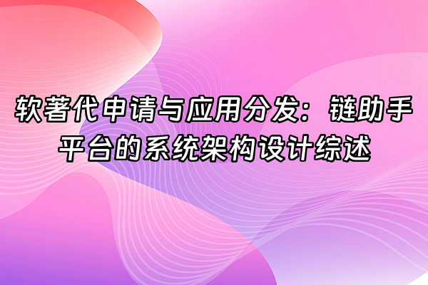+软著代申请与应用分发：链助手平台的系统架构设计综述+